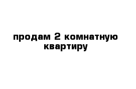 продам 2 комнатную квартиру